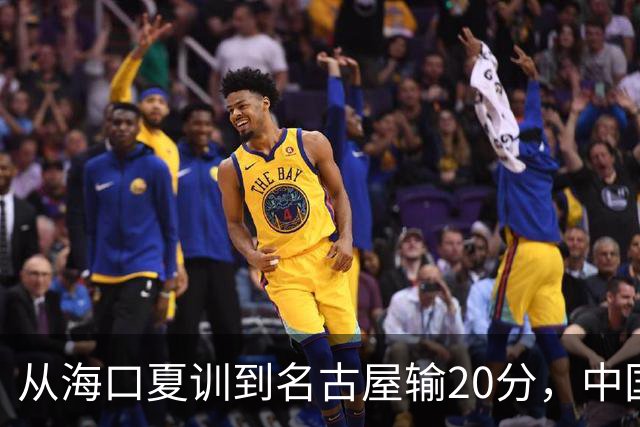 从海口夏训到名古屋输20分，中国男篮这个夏天到底值几分？